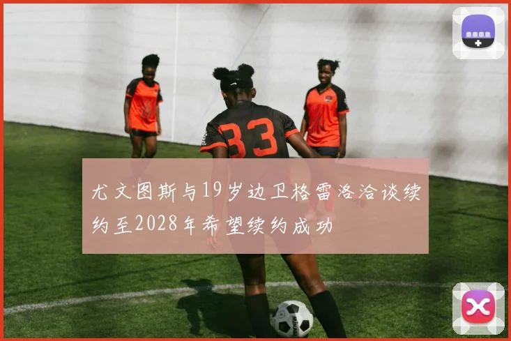 尤文图斯与19岁边卫格雷洛洽谈续约至2028年希望续约成功