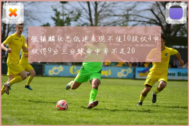 张镇麟状态低迷表现不佳10投仅4中仅得9分三分球命中率不足20