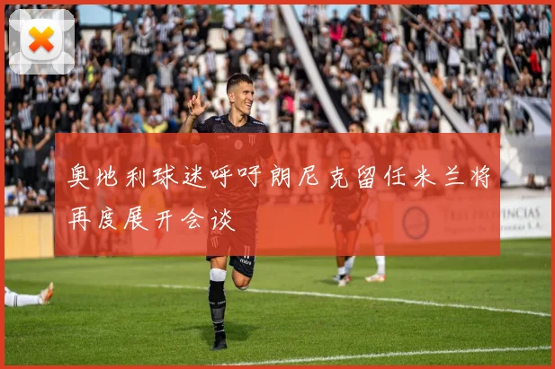 奥地利球迷呼吁朗尼克留任米兰将再度展开会谈