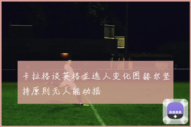 卡拉格谈英格兰选人变化图赫尔坚持原则无人能动摇