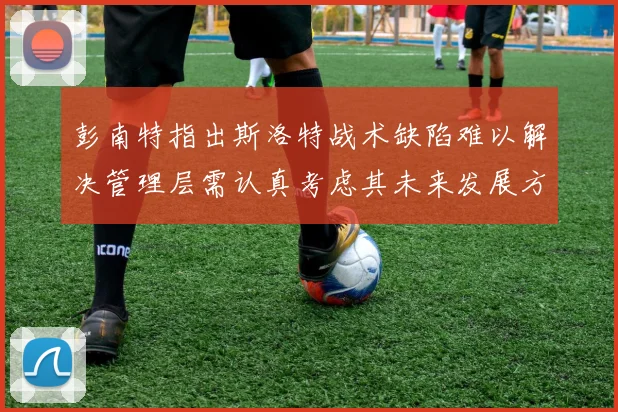 彭南特指出斯洛特战术缺陷难以解决管理层需认真考虑其未来发展方向