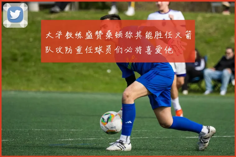 大学教练盛赞桑顿称其能胜任火箭队攻防重任球员们必将喜爱他