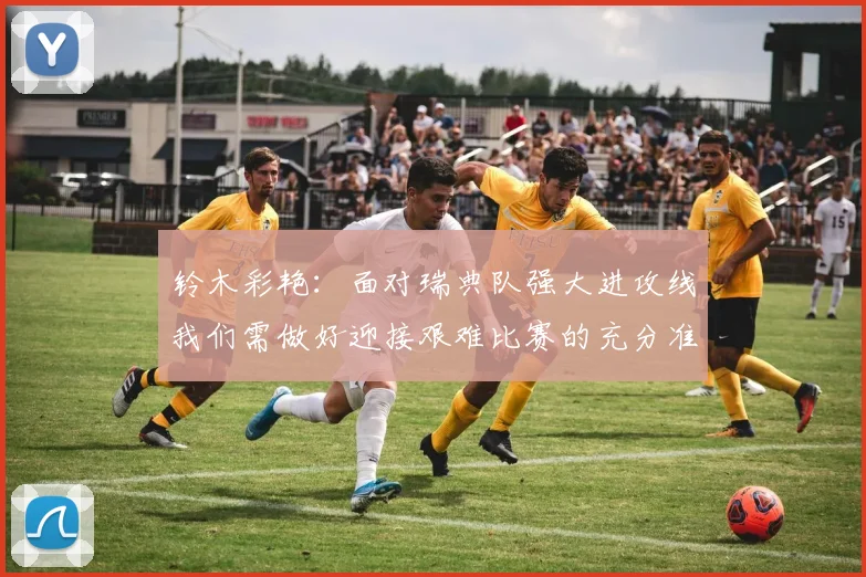 铃木彩艳：面对瑞典队强大进攻线我们需做好迎接艰难比赛的充分准备