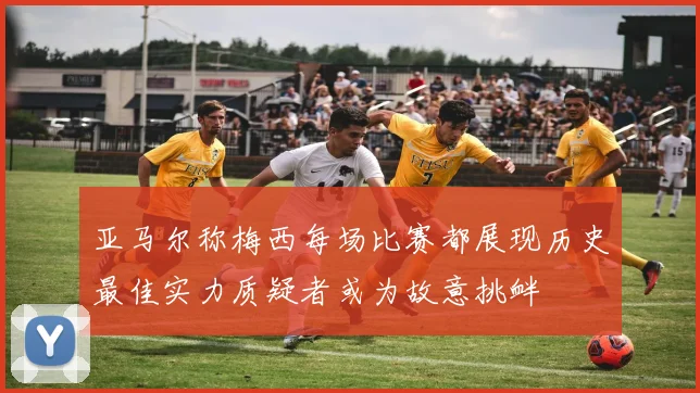 亚马尔称梅西每场比赛都展现历史最佳实力质疑者或为故意挑衅