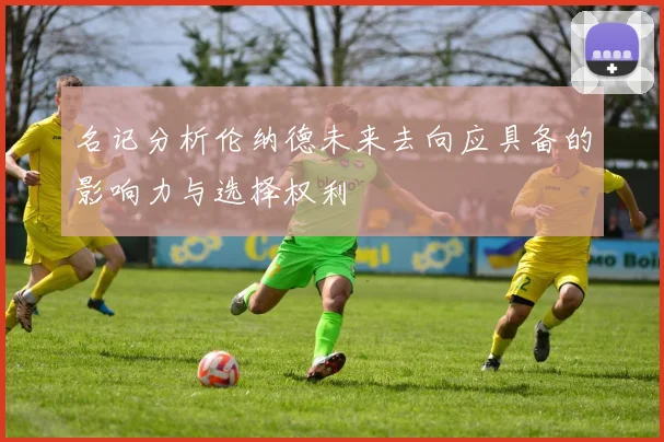 名记分析伦纳德未来去向应具备的影响力与选择权利