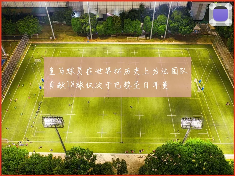 皇马球员在世界杯历史上为法国队贡献18球仅次于巴黎圣日耳曼