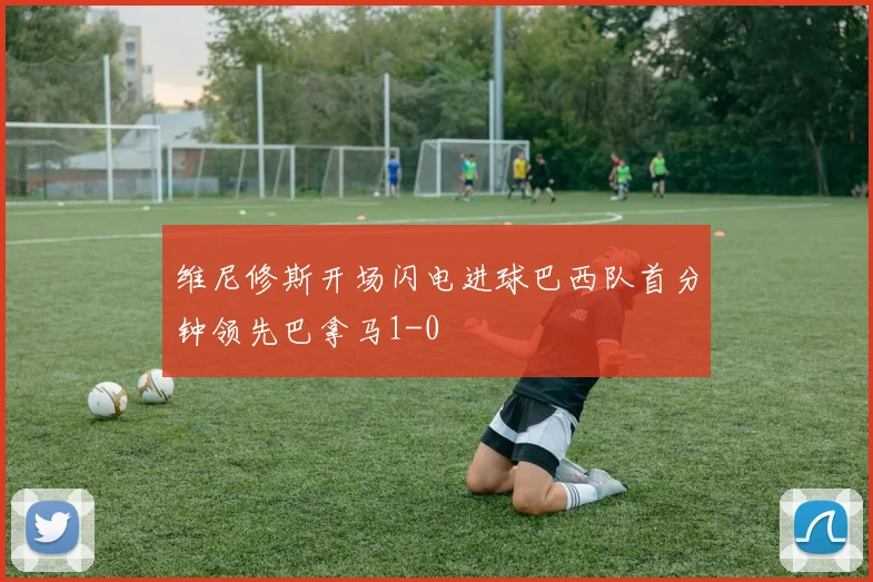 维尼修斯开场闪电进球巴西队首分钟领先巴拿马1-0