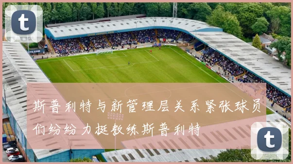 斯普利特与新管理层关系紧张球员们纷纷力挺教练斯普利特