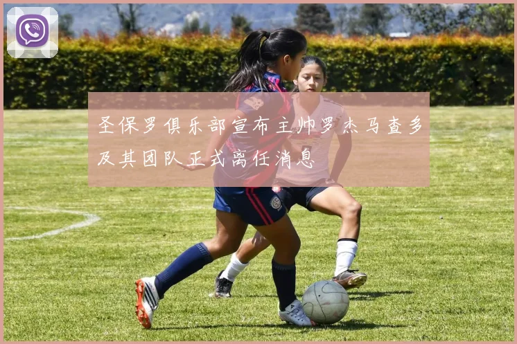 圣保罗俱乐部宣布主帅罗杰马查多及其团队正式离任消息