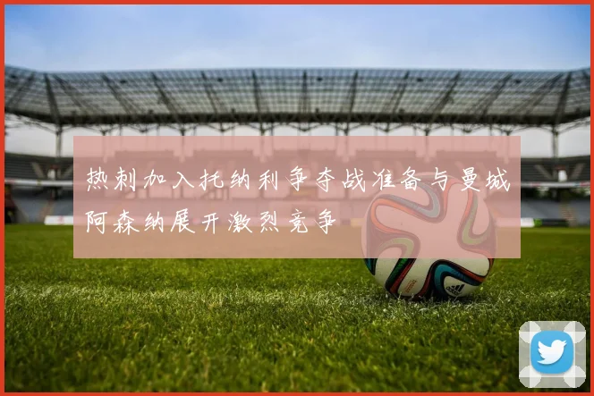 热刺加入托纳利争夺战准备与曼城阿森纳展开激烈竞争