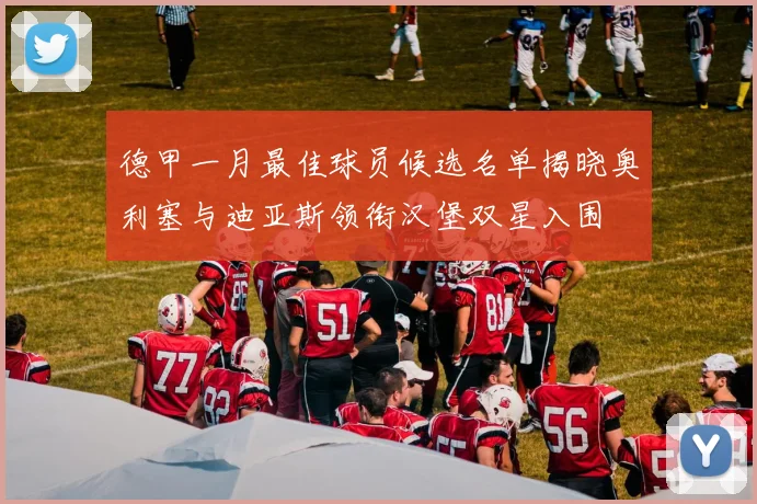 德甲一月最佳球员候选名单揭晓奥利塞与迪亚斯领衔汉堡双星入围